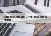 a股63家区块链公司在干啥[a股区块链上市公司]