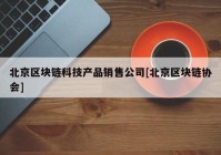 北京区块链科技产品销售公司[北京区块链协会]