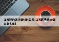 江苏好的区块链材料公司[江苏区块链50强企业名单]