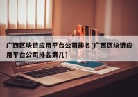 广西区块链应用平台公司排名[广西区块链应用平台公司排名第几]