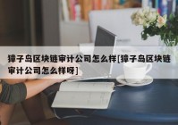 獐子岛区块链审计公司怎么样[獐子岛区块链审计公司怎么样呀]