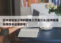 区块链创业公司的前端工作是什么[区块链是后端技术还是前端]