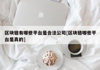 区块链有哪些平台是合法公司[区块链哪些平台是真的]