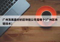 广州发展最好的区块链公司是哪个[广州区块链技术]