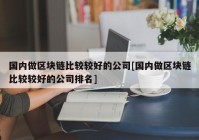 国内做区块链比较较好的公司[国内做区块链比较较好的公司排名]