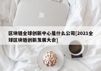 区块链全球创新中心是什么公司[2021全球区块链创新发展大会]