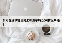 公司在区块链业务上有没布局[公司做区块链]