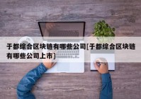 于都综合区块链有哪些公司[于都综合区块链有哪些公司上市]