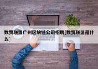 数贸联盟广州区块链公司招聘[数贸联盟是什么]