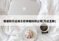 报道称万达成立区块链科技公司[万达互联]