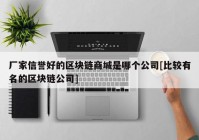 厂家信誉好的区块链商城是哪个公司[比较有名的区块链公司]