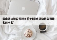 云南区块链公司排名前十[云南区块链公司排名前十名]