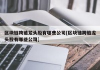 区块链跨链龙头股有哪些公司[区块链跨链龙头股有哪些公司]