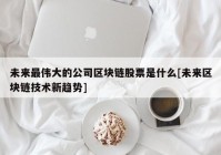 未来最伟大的公司区块链股票是什么[未来区块链技术新趋势]