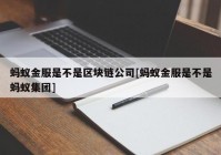 蚂蚁金服是不是区块链公司[蚂蚁金服是不是蚂蚁集团]