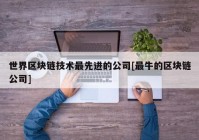 世界区块链技术最先进的公司[最牛的区块链公司]