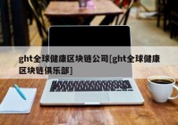 ght全球健康区块链公司[ght全球健康区块链俱乐部]