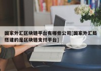 国家外汇区块链平台有哪些公司[国家外汇局搭建的是区块链支付平台]