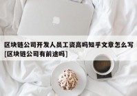 区块链公司开发人员工资高吗知乎文章怎么写[区块链公司有前途吗]