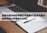 加拿大最大的区块链公司是哪个[加拿大最大的区块链公司是哪个公司]