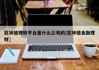 区块链理财平台是什么公司的[区块链金融理财]